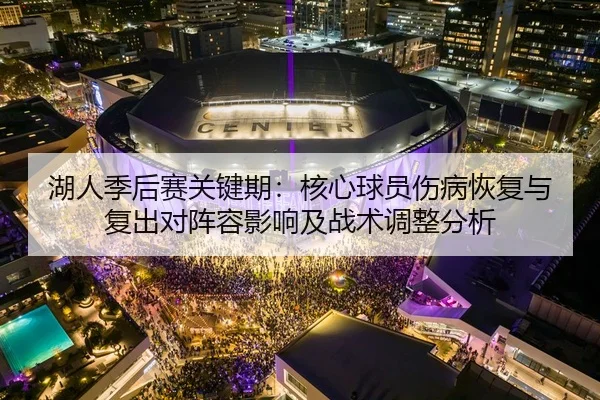 湖人季后赛关键期：核心球员伤病恢复与复出对阵容影响及战术调整分析