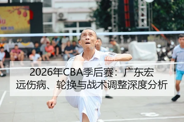 2026年CBA季后赛：广东宏远伤病、轮换与战术调整深度分析